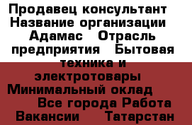 Продавец-консультант › Название организации ­ Адамас › Отрасль предприятия ­ Бытовая техника и электротовары › Минимальный оклад ­ 22 000 - Все города Работа » Вакансии   . Татарстан респ.